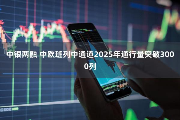 中银两融 中欧班列中通道2025年通行量突破3000列