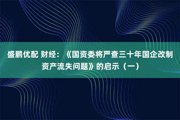 盛鹏优配 财经：《国资委将严查三十年国企改制资产流失问题》的启示（一）