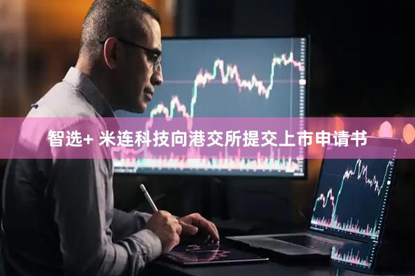 智选+ 米连科技向港交所提交上市申请书