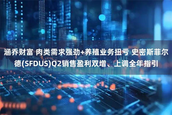 涵乔财富 肉类需求强劲+养殖业务扭亏 史密斯菲尔德(SFDUS)Q2销售盈利双增、上调全年指引