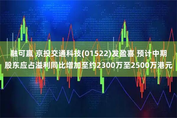 融可赢 京投交通科技(01522)发盈喜 预计中期股东应占溢利同比增加至约2300万至2500万港元