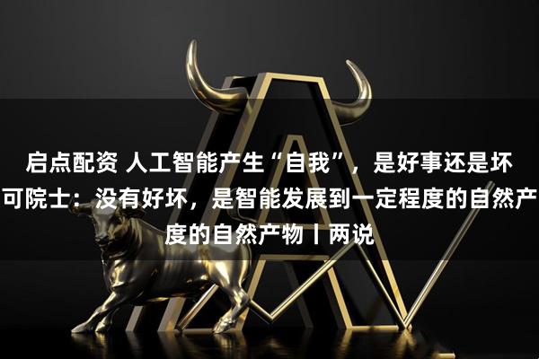 启点配资 人工智能产生“自我”,是好事还是坏事?郭毅可院士:没有好坏,是智能发展到一定程度的自然产物丨两说