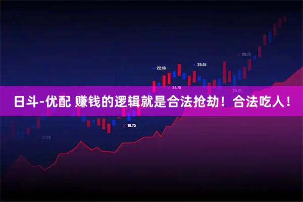 日斗-优配 赚钱的逻辑就是合法抢劫!合法吃人!